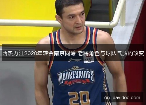西热力江2020年转会南京同曦 老将角色与球队气质的改变 西热力江2020年转会南京同曦 老将角色与球队气质的改变
