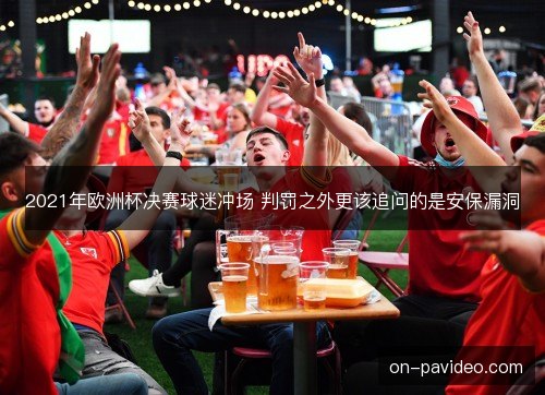 2021年欧洲杯决赛球迷冲场 判罚之外更该追问的是安保漏洞