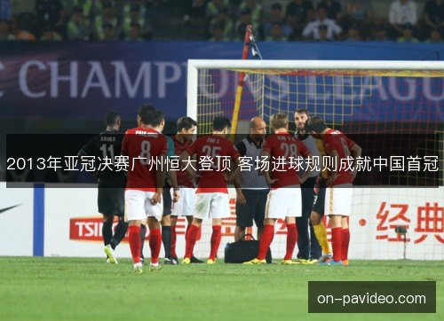 2013年亚冠决赛广州恒大登顶 客场进球规则成就中国首冠 2013年亚冠决赛广州恒大登顶 客场进球规则成就中国首冠